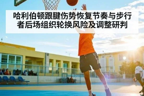 哈利伯顿跟腱伤势恢复节奏与步行者后场组织轮换风险及调整研判